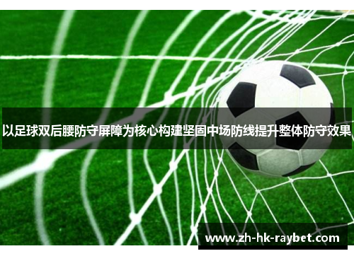 以足球双后腰防守屏障为核心构建坚固中场防线提升整体防守效果