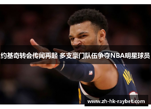 约基奇转会传闻再起 多支豪门队伍争夺NBA明星球员