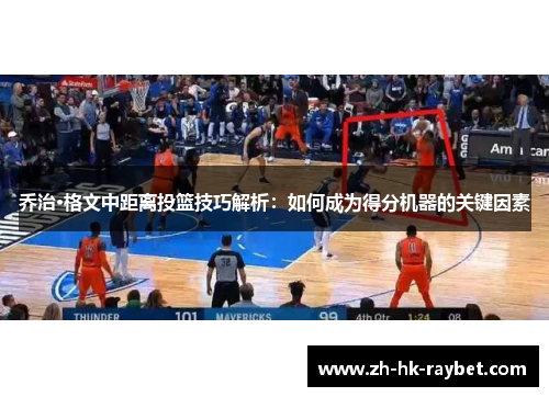 乔治·格文中距离投篮技巧解析：如何成为得分机器的关键因素