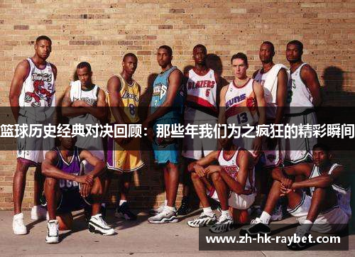篮球历史经典对决回顾：那些年我们为之疯狂的精彩瞬间