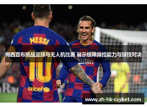 梅西宣布挑战足球与无人机比赛 展示极限操控能力与球技对决