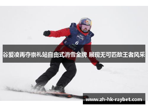谷爱凌再夺崇礼站自由式滑雪金牌 展现无可匹敌王者风采