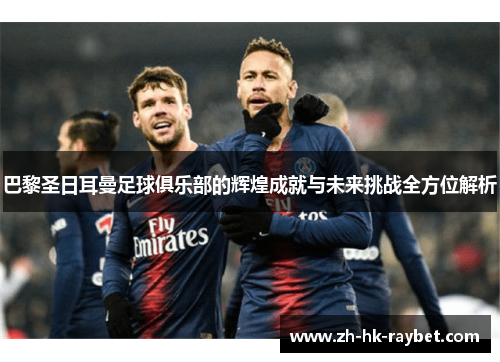 巴黎圣日耳曼足球俱乐部的辉煌成就与未来挑战全方位解析