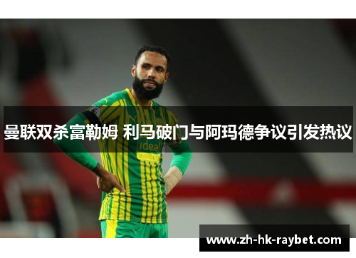 曼联双杀富勒姆 利马破门与阿玛德争议引发热议