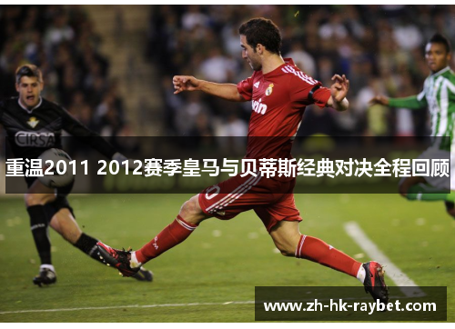 重温2011 2012赛季皇马与贝蒂斯经典对决全程回顾