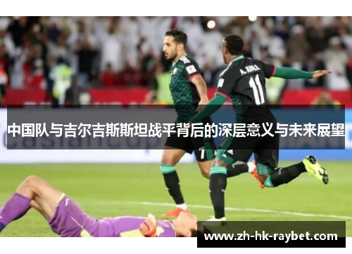 中国队与吉尔吉斯斯坦战平背后的深层意义与未来展望