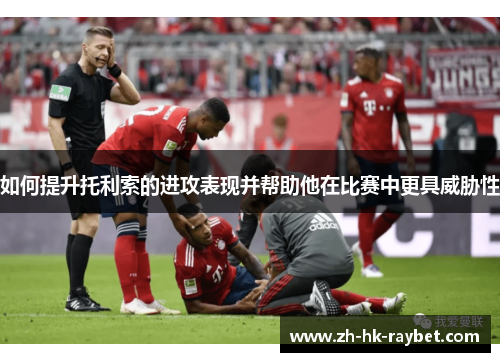 如何提升托利索的进攻表现并帮助他在比赛中更具威胁性