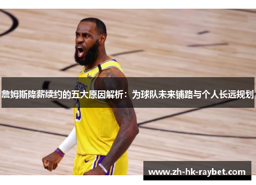 詹姆斯降薪续约的五大原因解析：为球队未来铺路与个人长远规划