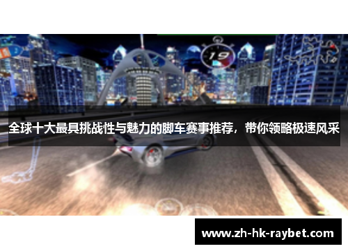 全球十大最具挑战性与魅力的脚车赛事推荐，带你领略极速风采