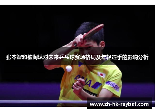 张本智和被淘汰对未来乒乓球赛场格局及年轻选手的影响分析