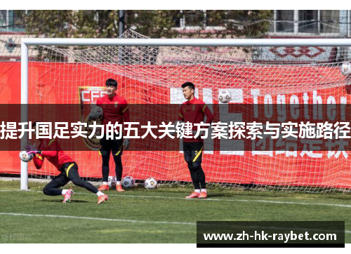 提升国足实力的五大关键方案探索与实施路径