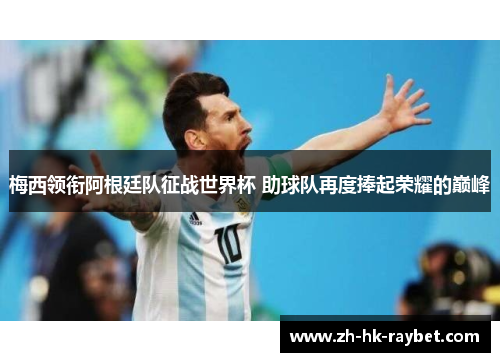 梅西领衔阿根廷队征战世界杯 助球队再度捧起荣耀的巅峰