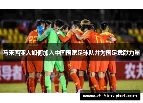 马来西亚人如何加入中国国家足球队并为国足贡献力量