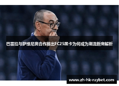 巴雷拉与萨维尼奥合作推出FC25黑卡为何成为潮流新宠解析
