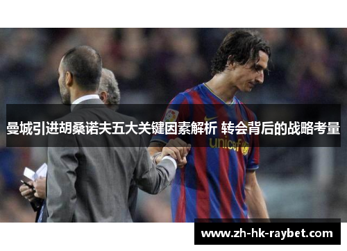 曼城引进胡桑诺夫五大关键因素解析 转会背后的战略考量