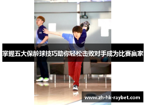 掌握五大保龄球技巧助你轻松击败对手成为比赛赢家