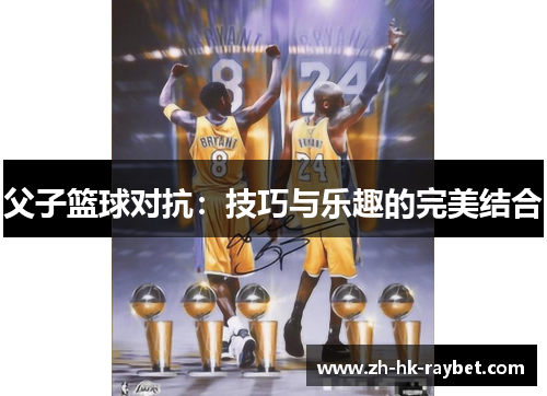父子篮球对抗：技巧与乐趣的完美结合