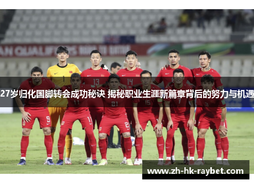 27岁归化国脚转会成功秘诀 揭秘职业生涯新篇章背后的努力与机遇