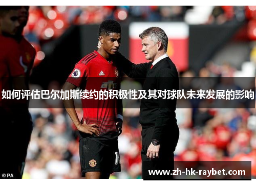 如何评估巴尔加斯续约的积极性及其对球队未来发展的影响