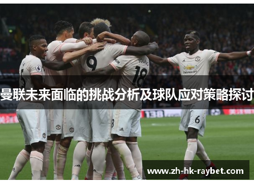 曼联未来面临的挑战分析及球队应对策略探讨