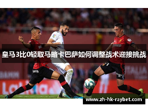 皇马3比0轻取马略卡巴萨如何调整战术迎接挑战