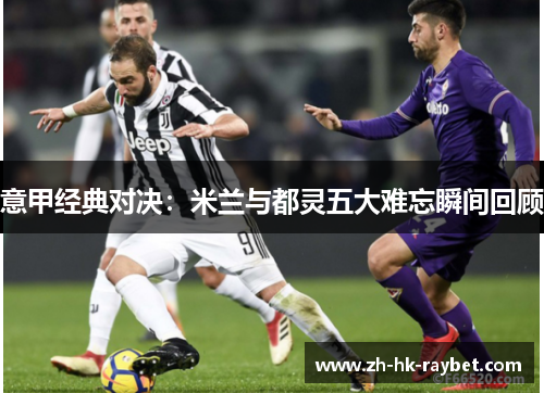 意甲经典对决：米兰与都灵五大难忘瞬间回顾