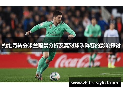 约维奇转会米兰前景分析及其对球队阵容的影响探讨