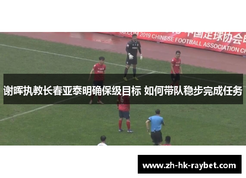 谢晖执教长春亚泰明确保级目标 如何带队稳步完成任务