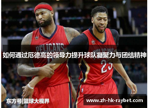如何通过厄德高的领导力提升球队凝聚力与团结精神