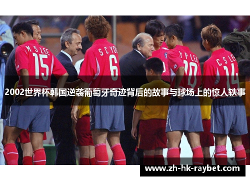 2002世界杯韩国逆袭葡萄牙奇迹背后的故事与球场上的惊人轶事