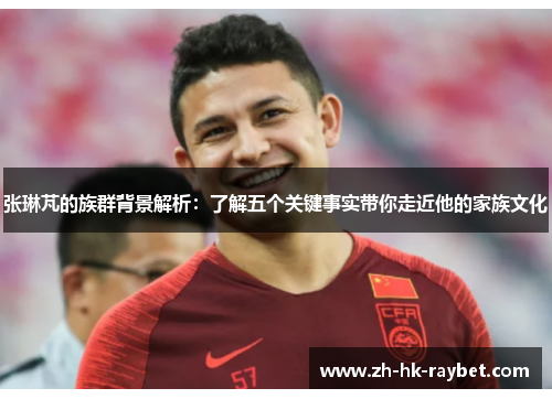 张琳芃的族群背景解析：了解五个关键事实带你走近他的家族文化