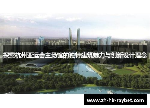 探索杭州亚运会主场馆的独特建筑魅力与创新设计理念
