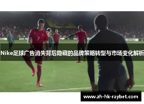 Nike足球广告消失背后隐藏的品牌策略转型与市场变化解析