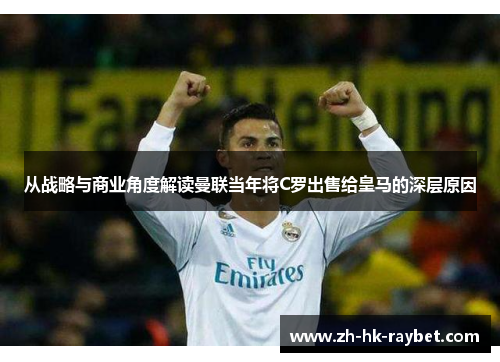 从战略与商业角度解读曼联当年将C罗出售给皇马的深层原因
