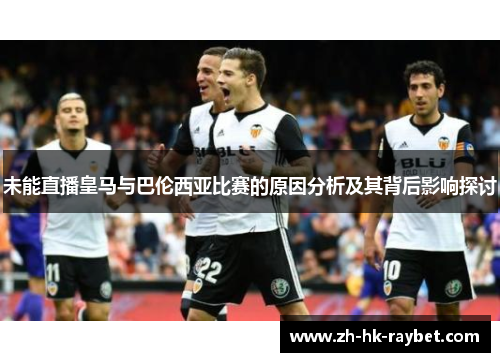未能直播皇马与巴伦西亚比赛的原因分析及其背后影响探讨