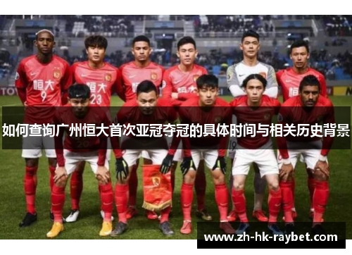 如何查询广州恒大首次亚冠夺冠的具体时间与相关历史背景
