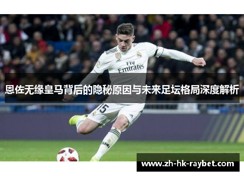 恩佐无缘皇马背后的隐秘原因与未来足坛格局深度解析