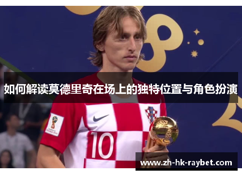 如何解读莫德里奇在场上的独特位置与角色扮演