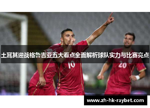 土耳其迎战格鲁吉亚五大看点全面解析球队实力与比赛亮点