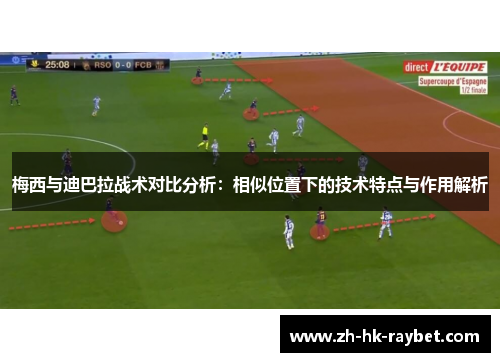 梅西与迪巴拉战术对比分析：相似位置下的技术特点与作用解析