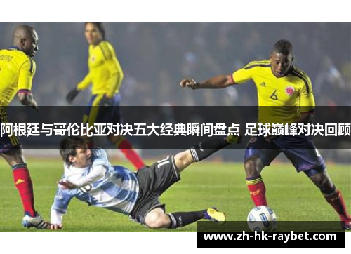 阿根廷与哥伦比亚对决五大经典瞬间盘点 足球巅峰对决回顾