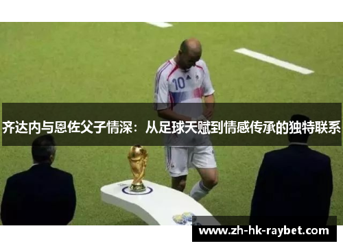 齐达内与恩佐父子情深：从足球天赋到情感传承的独特联系